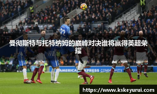 曼彻斯特与托特纳姆的巅峰对决谁将赢得英超荣耀